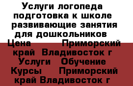 Услуги логопеда, подготовка к школе, развивающие занятия для дошкольников › Цена ­ 200 - Приморский край, Владивосток г. Услуги » Обучение. Курсы   . Приморский край,Владивосток г.